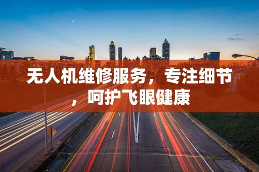 无人机维修服务，专注细节，呵护飞眼健康