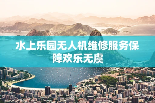 水上乐园无人机维修服务保障欢乐无虞