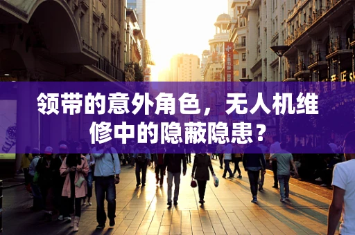 领带的意外角色，无人机维修中的隐蔽隐患？
