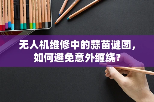 无人机维修中的蒜苗谜团，如何避免意外缠绕？