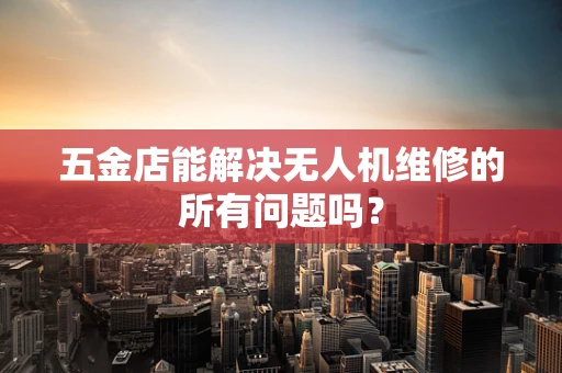 五金店能解决无人机维修的所有问题吗？
