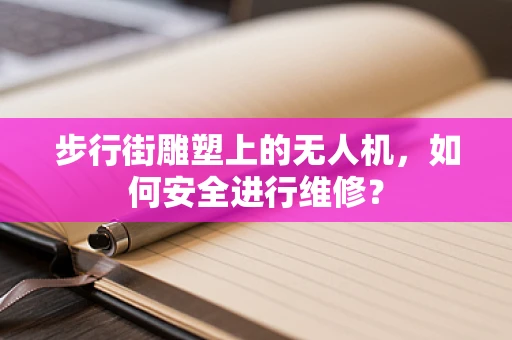 步行街雕塑上的无人机，如何安全进行维修？