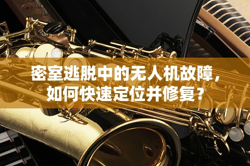 密室逃脱中的无人机故障，如何快速定位并修复？