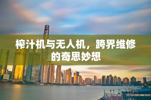 榨汁机与无人机，跨界维修的奇思妙想