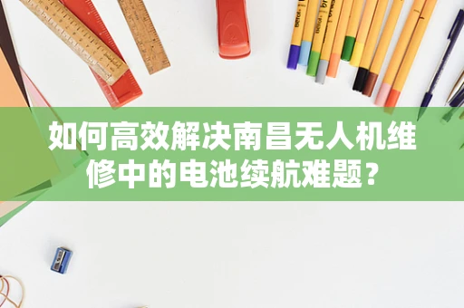 如何高效解决南昌无人机维修中的电池续航难题？