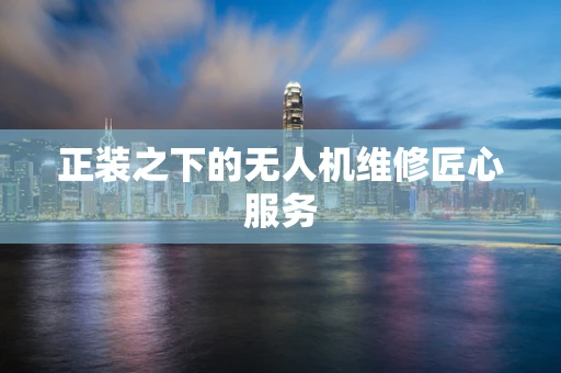正装之下的无人机维修匠心服务
