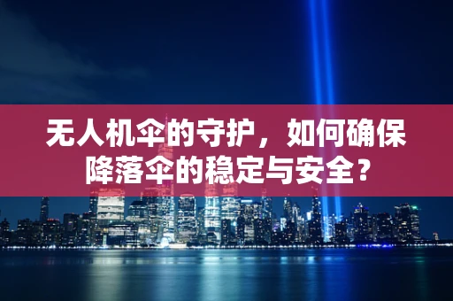 无人机伞的守护，如何确保降落伞的稳定与安全？