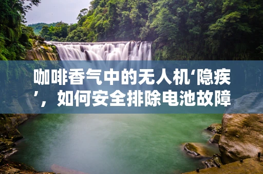 咖啡香气中的无人机‘隐疾’，如何安全排除电池故障？
