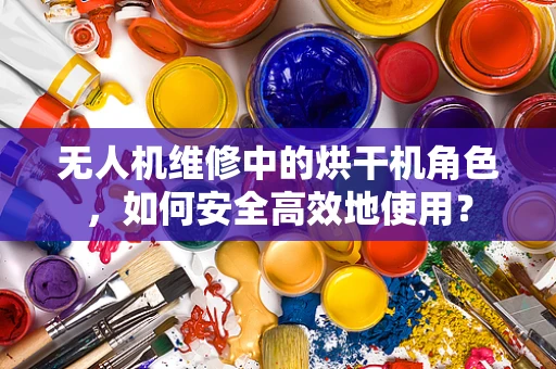 无人机维修中的烘干机角色，如何安全高效地使用？