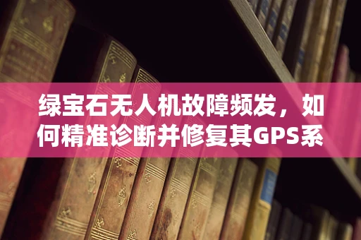 绿宝石无人机故障频发，如何精准诊断并修复其GPS系统问题？