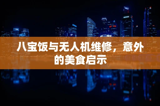 八宝饭与无人机维修，意外的美食启示