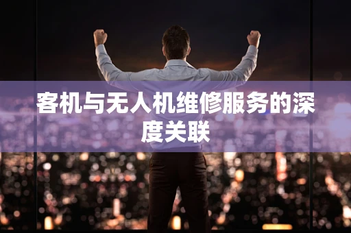 客机与无人机维修服务的深度关联