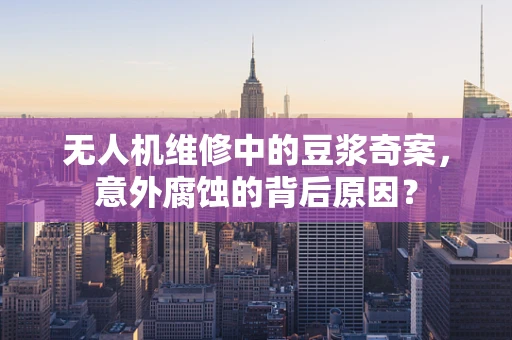 无人机维修中的豆浆奇案，意外腐蚀的背后原因？