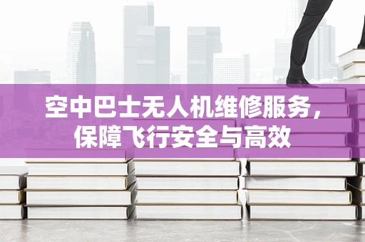 空中巴士无人机维修服务，保障飞行安全与高效