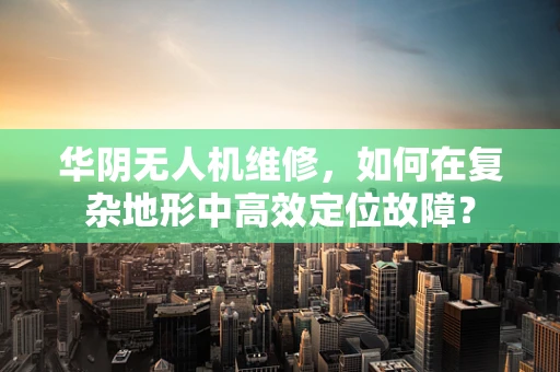 华阴无人机维修，如何在复杂地形中高效定位故障？