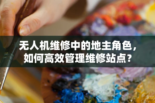 无人机维修中的地主角色，如何高效管理维修站点？