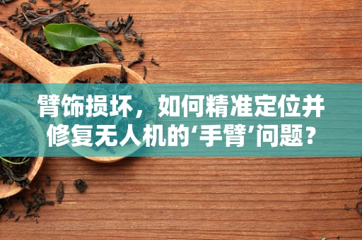 臂饰损坏，如何精准定位并修复无人机的‘手臂’问题？