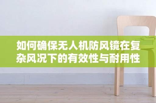 如何确保无人机防风镜在复杂风况下的有效性与耐用性？