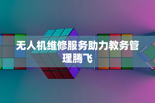 无人机维修服务助力教务管理腾飞