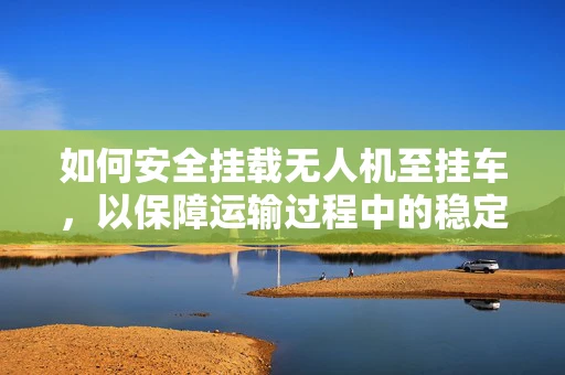 如何安全挂载无人机至挂车，以保障运输过程中的稳定与安全？