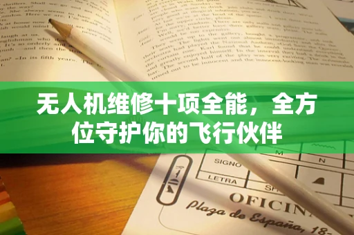 无人机维修十项全能，全方位守护你的飞行伙伴