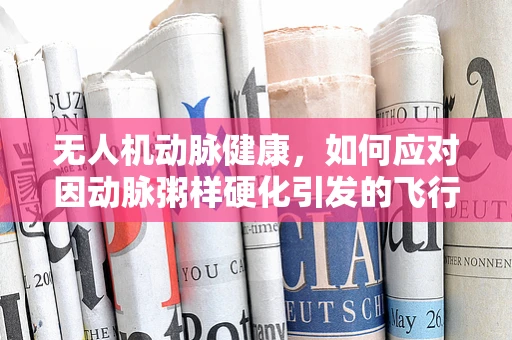 无人机动脉健康，如何应对因动脉粥样硬化引发的飞行隐患？