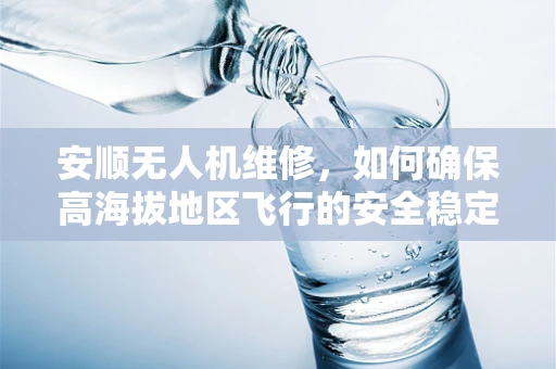 安顺无人机维修，如何确保高海拔地区飞行的安全稳定性？