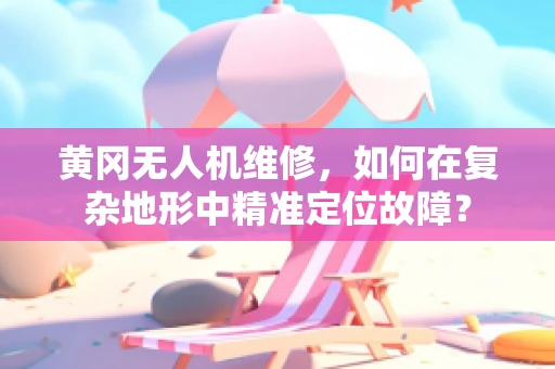 黄冈无人机维修，如何在复杂地形中精准定位故障？