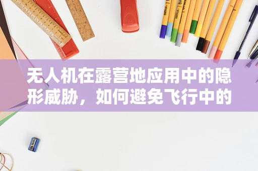 无人机在露营地应用中的隐形威胁，如何避免飞行中的电磁干扰？
