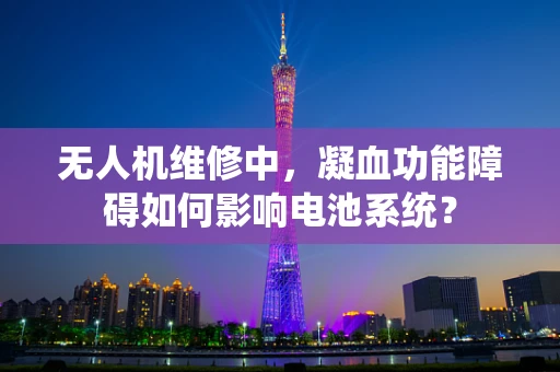 无人机维修中，凝血功能障碍如何影响电池系统？
