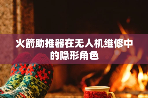 火箭助推器在无人机维修中的隐形角色