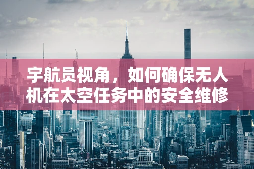宇航员视角，如何确保无人机在太空任务中的安全维修？