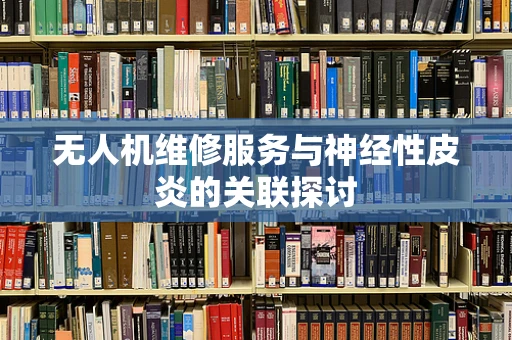 无人机维修服务与神经性皮炎的关联探讨