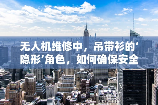 无人机维修中，吊带衫的‘隐形’角色，如何确保安全与效率？
