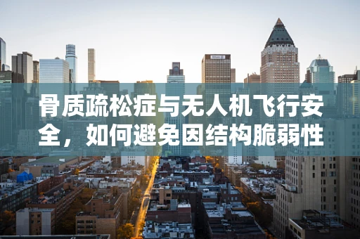 骨质疏松症与无人机飞行安全，如何避免因结构脆弱性导致的意外？