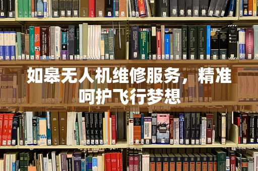 如皋无人机维修服务，精准呵护飞行梦想