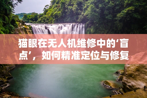 猫眼在无人机维修中的‘盲点’，如何精准定位与修复？