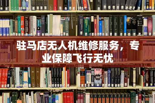 驻马店无人机维修服务，专业保障飞行无忧