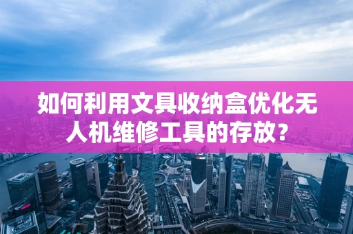 如何利用文具收纳盒优化无人机维修工具的存放？