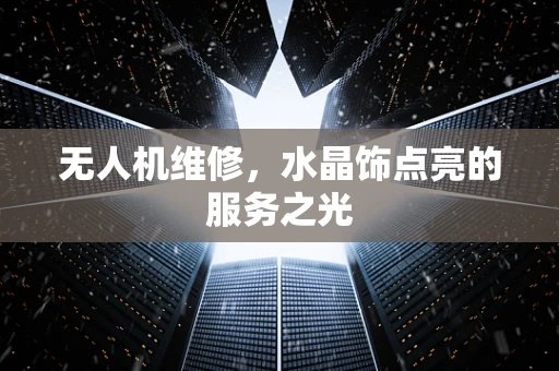 无人机维修，水晶饰点亮的服务之光