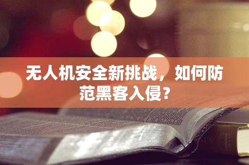无人机安全新挑战，如何防范黑客入侵？