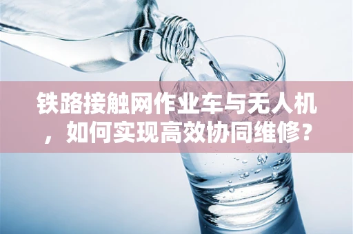 铁路接触网作业车与无人机，如何实现高效协同维修？