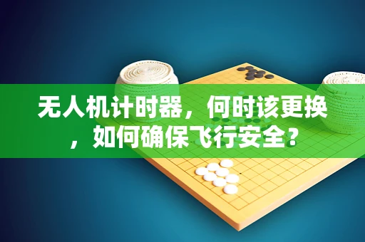 无人机计时器，何时该更换，如何确保飞行安全？