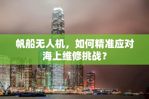 帆船无人机，如何精准应对海上维修挑战？