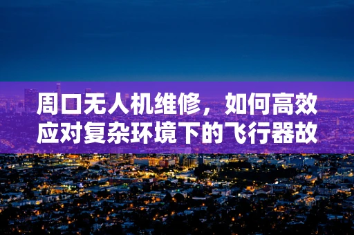 周口无人机维修，如何高效应对复杂环境下的飞行器故障？