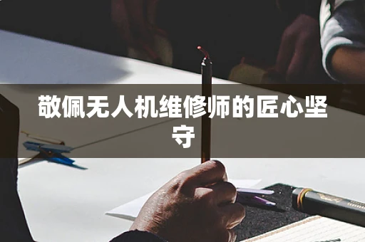 敬佩无人机维修师的匠心坚守