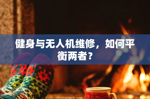 健身与无人机维修，如何平衡两者？