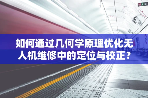 如何通过几何学原理优化无人机维修中的定位与校正？