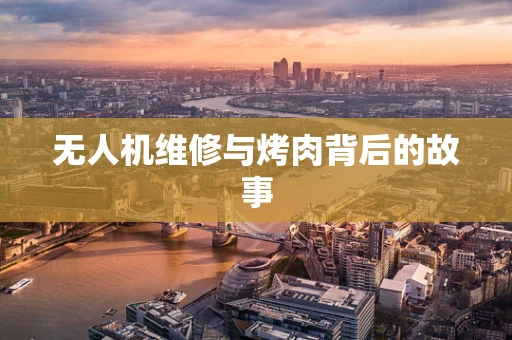 无人机维修与烤肉背后的故事
