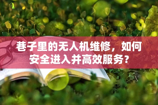 巷子里的无人机维修，如何安全进入并高效服务？